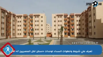 تعرف على شروط وخطوات السداد لوحدات «سكن لكل المصريين 7» الآن